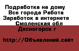 Подработка на дому  - Все города Работа » Заработок в интернете   . Смоленская обл.,Десногорск г.